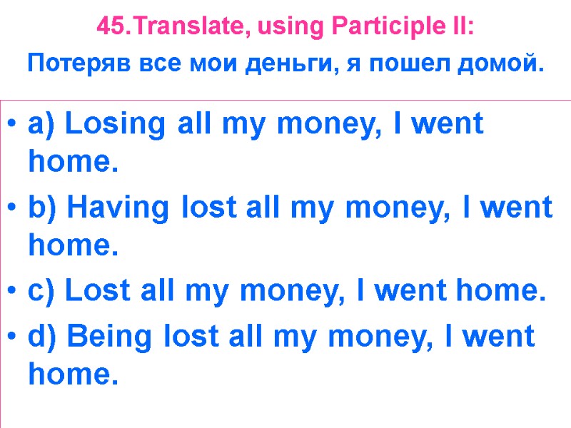 45.Translate, using Participle II:  Потеряв все мои деньги, я пошел домой.  a)